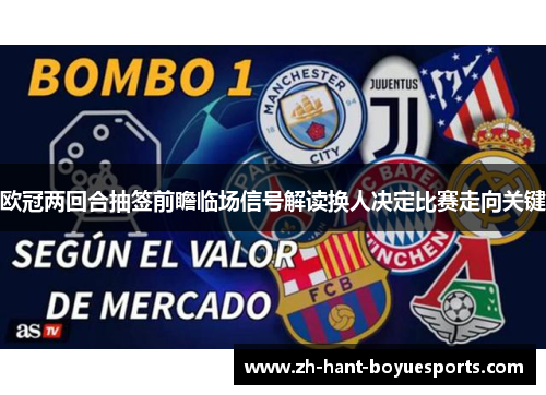 欧冠两回合抽签前瞻临场信号解读换人决定比赛走向关键