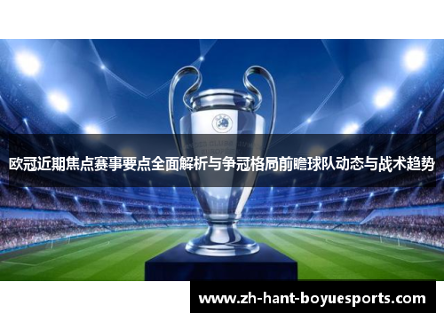 欧冠近期焦点赛事要点全面解析与争冠格局前瞻球队动态与战术趋势