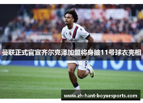 曼联正式官宣齐尔克泽加盟将身披11号球衣亮相