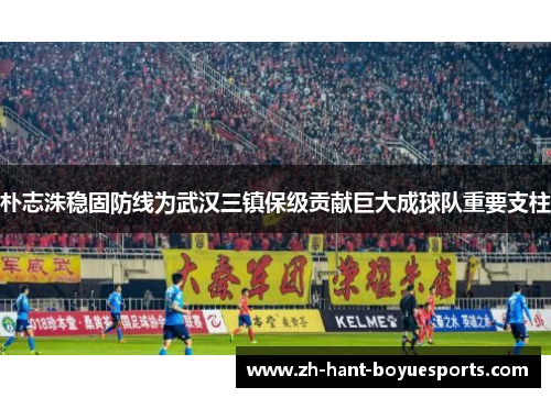 朴志洙稳固防线为武汉三镇保级贡献巨大成球队重要支柱