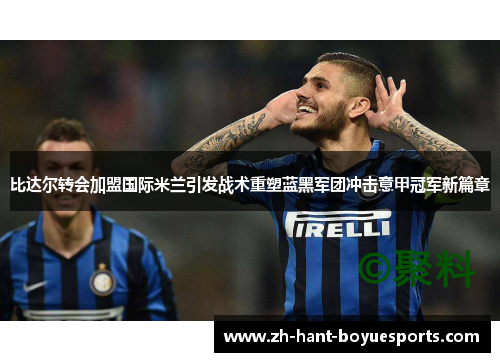 比达尔转会加盟国际米兰引发战术重塑蓝黑军团冲击意甲冠军新篇章