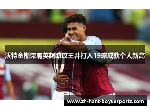 沃特金斯荣膺英超助攻王并打入19球成就个人新高