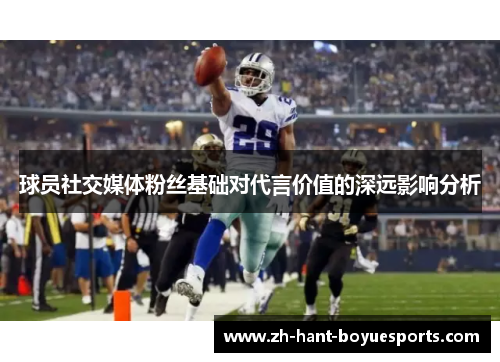 球员社交媒体粉丝基础对代言价值的深远影响分析