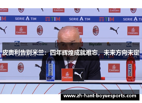 皮奥利告别米兰：四年辉煌成就难忘，未来方向未定