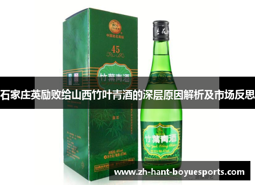 石家庄英励败给山西竹叶青酒的深层原因解析及市场反思